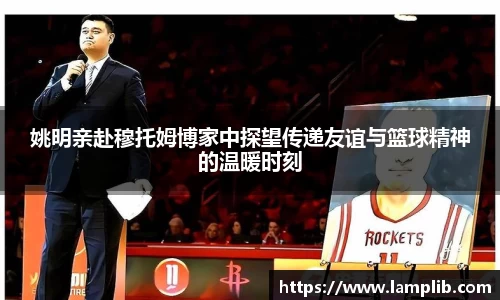 姚明亲赴穆托姆博家中探望传递友谊与篮球精神的温暖时刻