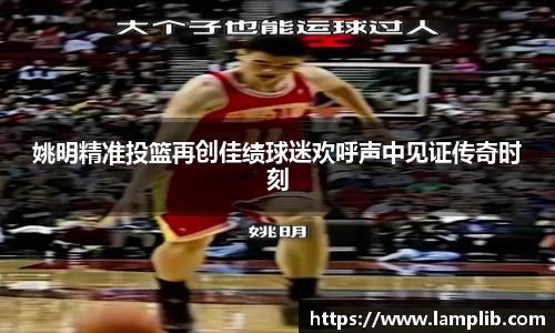 姚明精准投篮再创佳绩球迷欢呼声中见证传奇时刻