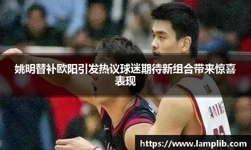姚明替补欧阳引发热议球迷期待新组合带来惊喜表现