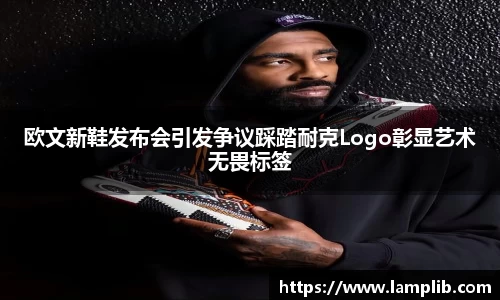 欧文新鞋发布会引发争议踩踏耐克Logo彰显艺术无畏标签