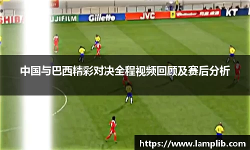 中国与巴西精彩对决全程视频回顾及赛后分析
