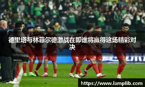 德里塔与林菲尔德激战在即谁将赢得这场精彩对决