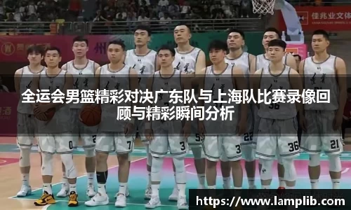 beats365全运会男篮精彩对决广东队与上海队比赛录像回顾与精彩瞬间分析